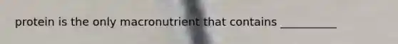 protein is the only macronutrient that contains __________