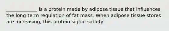 _____________ is a protein made by adipose tissue that influences the long-term regulation of fat mass. When adipose tissue stores are increasing, this protein signal satiety