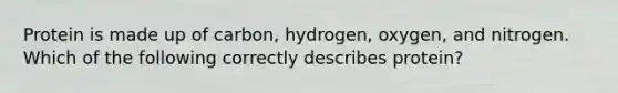 Protein is made up of carbon, hydrogen, oxygen, and nitrogen. Which of the following correctly describes protein?