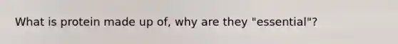What is protein made up of, why are they "essential"?