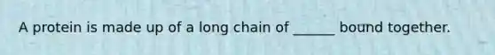 A protein is made up of a long chain of ______ bound together.