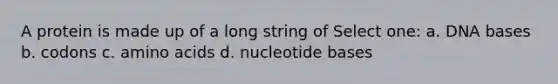 A protein is made up of a long string of Select one: a. DNA bases b. codons c. amino acids d. nucleotide bases