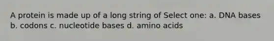 A protein is made up of a long string of Select one: a. DNA bases b. codons c. nucleotide bases d. <a href='https://www.questionai.com/knowledge/k9gb720LCl-amino-acids' class='anchor-knowledge'>amino acids</a>