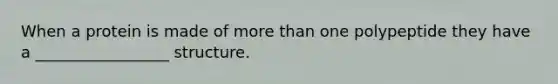 When a protein is made of more than one polypeptide they have a _________________ structure.