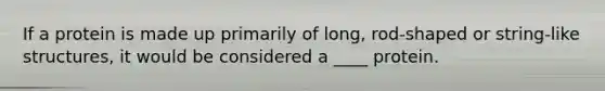 If a protein is made up primarily of long, rod-shaped or string-like structures, it would be considered a ____ protein.
