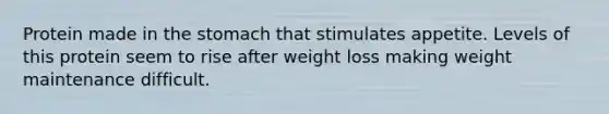 Protein made in the stomach that stimulates appetite. Levels of this protein seem to rise after weight loss making weight maintenance difficult.