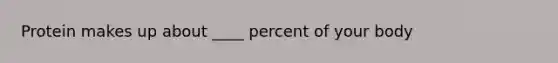 Protein makes up about ____ percent of your body