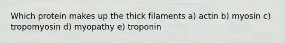 Which protein makes up the thick filaments a) actin b) myosin c) tropomyosin d) myopathy e) troponin