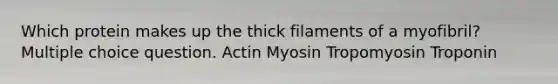 Which protein makes up the thick filaments of a myofibril? Multiple choice question. Actin Myosin Tropomyosin Troponin