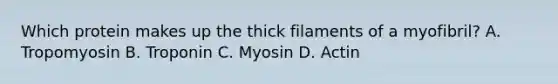 Which protein makes up the thick filaments of a myofibril? A. Tropomyosin B. Troponin C. Myosin D. Actin