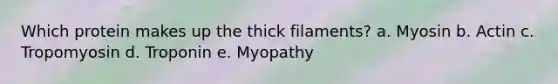 Which protein makes up the thick filaments? a. Myosin b. Actin c. Tropomyosin d. Troponin e. Myopathy