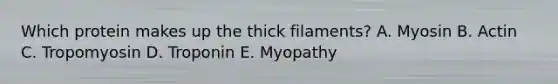 Which protein makes up the thick filaments? A. Myosin B. Actin C. Tropomyosin D. Troponin E. Myopathy