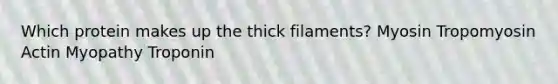 Which protein makes up the thick filaments? Myosin Tropomyosin Actin Myopathy Troponin