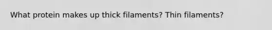 What protein makes up thick filaments? Thin filaments?