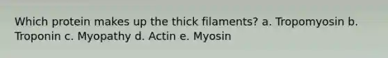 Which protein makes up the thick filaments? a. Tropomyosin b. Troponin c. Myopathy d. Actin e. Myosin