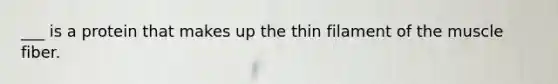 ___ is a protein that makes up the thin filament of the muscle fiber.