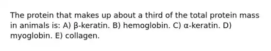 The protein that makes up about a third of the total protein mass in animals is: A) β-keratin. B) hemoglobin. C) α-keratin. D) myoglobin. E) collagen.