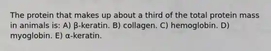 The protein that makes up about a third of the total protein mass in animals is: A) β-keratin. B) collagen. C) hemoglobin. D) myoglobin. E) α-keratin.