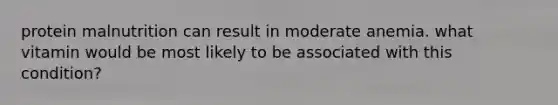 protein malnutrition can result in moderate anemia. what vitamin would be most likely to be associated with this condition?