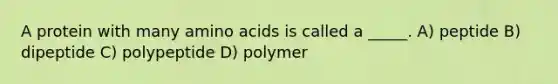 A protein with many amino acids is called a _____. A) peptide B) dipeptide C) polypeptide D) polymer