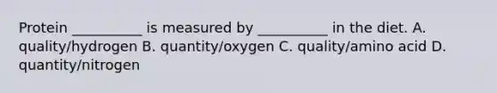 Protein __________ is measured by __________ in the diet. A. quality/hydrogen B. quantity/oxygen C. quality/amino acid D. quantity/nitrogen
