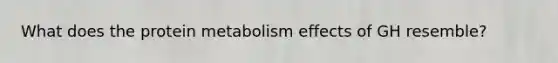 What does the protein metabolism effects of GH resemble?
