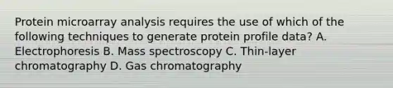 Protein microarray analysis requires the use of which of the following techniques to generate protein profile data? A. Electrophoresis B. Mass spectroscopy C. Thin-layer chromatography D. Gas chromatography