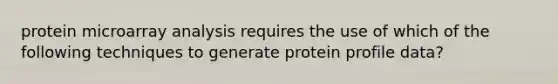 protein microarray analysis requires the use of which of the following techniques to generate protein profile data?