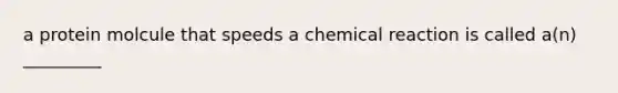 a protein molcule that speeds a chemical reaction is called a(n) _________