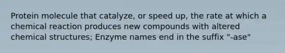 Protein molecule that catalyze, or speed up, the rate at which a chemical reaction produces new compounds with altered chemical structures; Enzyme names end in the suffix "-ase"