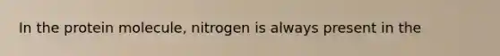 In the protein molecule, nitrogen is always present in the