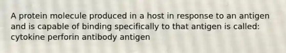 A protein molecule produced in a host in response to an antigen and is capable of binding specifically to that antigen is called: cytokine perforin antibody antigen