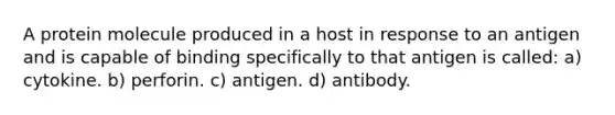 A protein molecule produced in a host in response to an antigen and is capable of binding specifically to that antigen is called: a) cytokine. b) perforin. c) antigen. d) antibody.