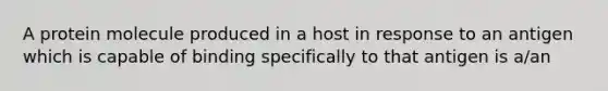 A protein molecule produced in a host in response to an antigen which is capable of binding specifically to that antigen is a/an