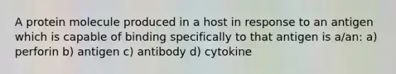 A protein molecule produced in a host in response to an antigen which is capable of binding specifically to that antigen is a/an: a) perforin b) antigen c) antibody d) cytokine