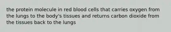 the protein molecule in red blood cells that carries oxygen from the lungs to the body's tissues and returns carbon dioxide from the tissues back to the lungs