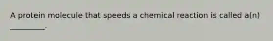 A protein molecule that speeds a chemical reaction is called a(n) _________.