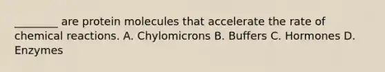________ are protein molecules that accelerate the rate of chemical reactions. A. Chylomicrons B. Buffers C. Hormones D. Enzymes