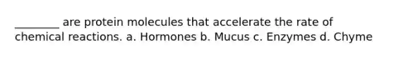 ________ are protein molecules that accelerate the rate of chemical reactions. a. Hormones b. Mucus c. Enzymes d. Chyme