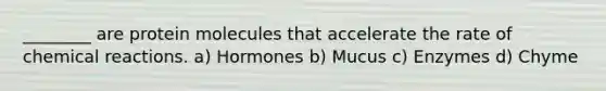 ________ are protein molecules that accelerate the rate of chemical reactions. a) Hormones b) Mucus c) Enzymes d) Chyme