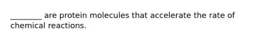 ________ are protein molecules that accelerate the rate of chemical reactions.