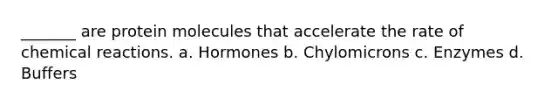 _______ are protein molecules that accelerate the rate of <a href='https://www.questionai.com/knowledge/kc6NTom4Ep-chemical-reactions' class='anchor-knowledge'>chemical reactions</a>. a. Hormones b. Chylomicrons c. Enzymes d. Buffers