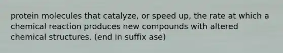 protein molecules that catalyze, or speed up, the rate at which a chemical reaction produces new compounds with altered chemical structures. (end in suffix ase)