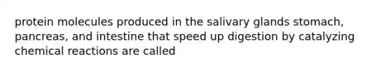 protein molecules produced in the salivary glands stomach, pancreas, and intestine that speed up digestion by catalyzing chemical reactions are called