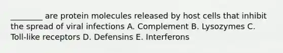 ________ are protein molecules released by host cells that inhibit the spread of viral infections A. Complement B. Lysozymes C. Toll-like receptors D. Defensins E. Interferons