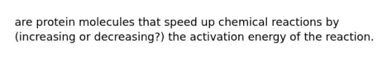 are protein molecules that speed up <a href='https://www.questionai.com/knowledge/kc6NTom4Ep-chemical-reactions' class='anchor-knowledge'>chemical reactions</a> by (increasing or decreasing?) the activation energy of the reaction.