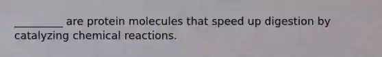 _________ are protein molecules that speed up digestion by catalyzing chemical reactions.