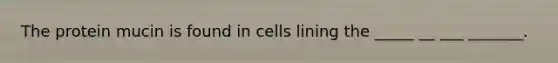 The protein mucin is found in cells lining the _____ __ ___ _______.