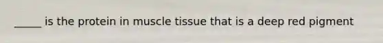 _____ is the protein in muscle tissue that is a deep red pigment