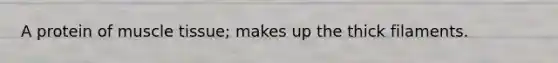 A protein of muscle tissue; makes up the thick filaments.